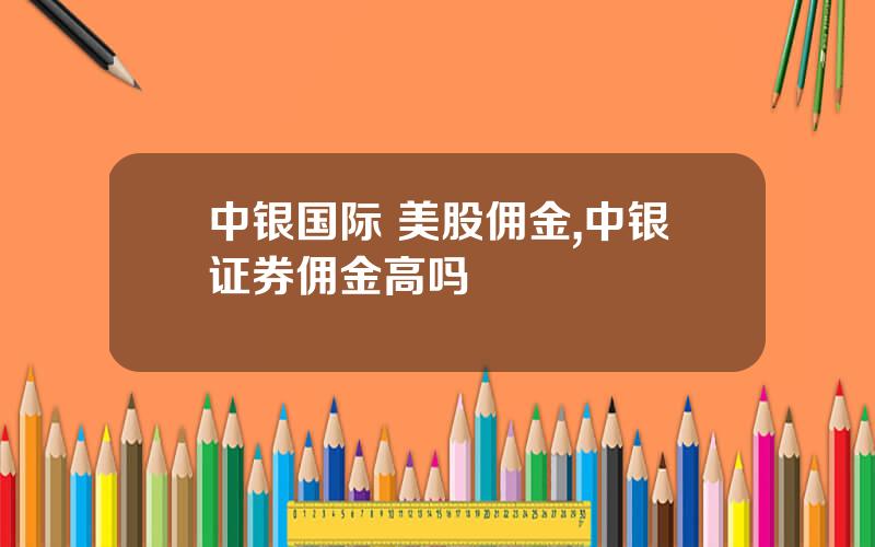 中银国际 美股佣金,中银证券佣金高吗